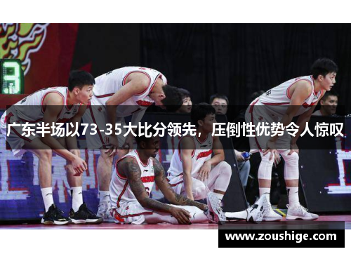 广东半场以73-35大比分领先，压倒性优势令人惊叹