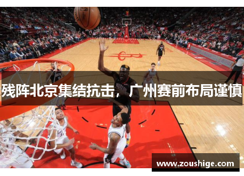 残阵北京集结抗击，广州赛前布局谨慎