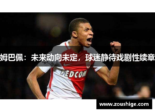 姆巴佩：未来动向未定，球迷静待戏剧性续章