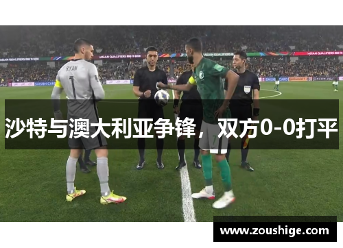 沙特与澳大利亚争锋,双方0-0打平